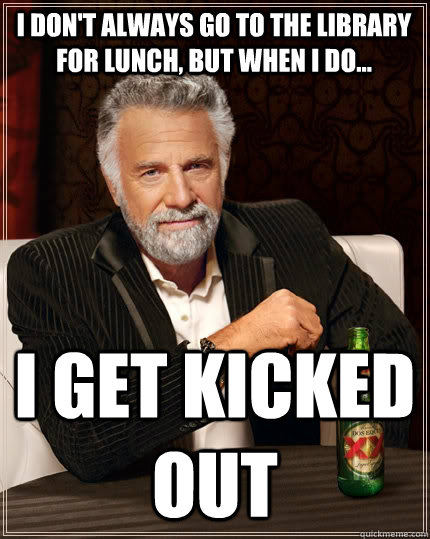 I don't always go to the library for lunch, but when i do... i get kicked out  The Most Interesting Man In The World