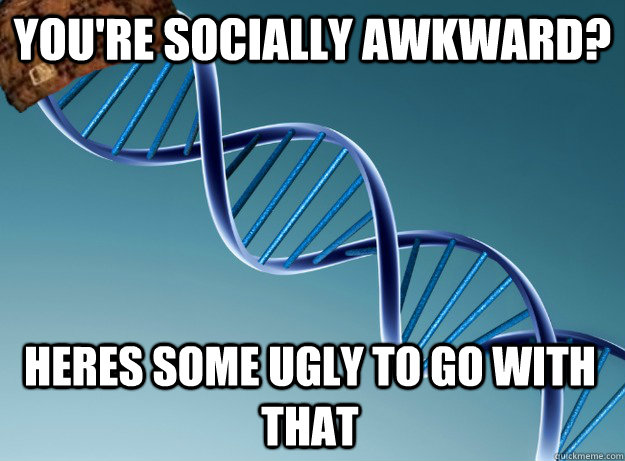 You're socially awkward? heres some ugly to go with that  Scumbag Genetics