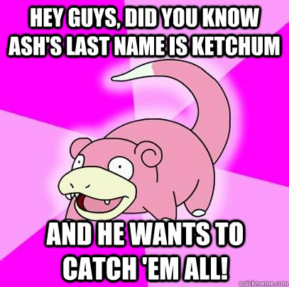 Hey guys, did you know Ash's last name is Ketchum and he wants to catch 'em all!  Slowpoke