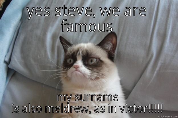 YES STEVE, WE ARE FAMOUS MY SURNAME IS ALSO MELDREW, AS IN VICTOR!!!!! Grumpy Cat