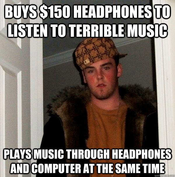 Buys $150 headphones to listen to terrible music Plays music through headphones and computer at the same time  Scumbag Steve