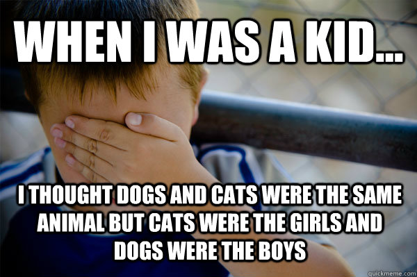 WHEN I WAS A KID... I thought dogs and cats were the same animal but cats were the girls and dogs were the boys  Confession kid