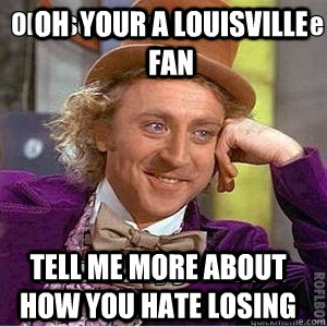 oh  your a louisville fan tell me more about how you hate losing - oh  your a louisville fan tell me more about how you hate losing  Willy Wonka Double Meme