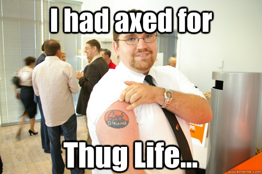 I had axed for Thug Life...  GeekSquad Gus