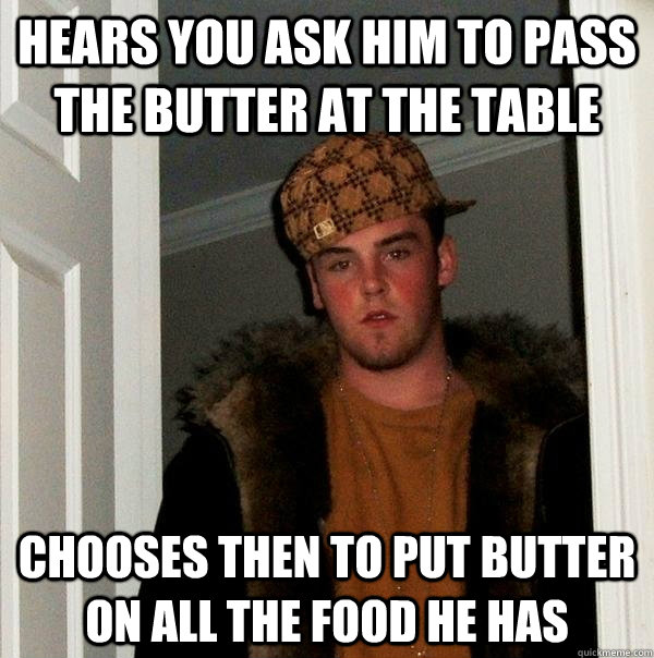 Hears you ask him to pass the butter at the table Chooses then to put butter on all the food he has   Scumbag Steve