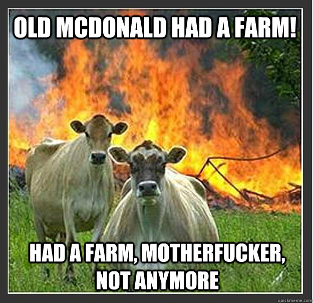 Old mcdonald had a farm! had a farm, motherfucker, not anymore    Evil cows