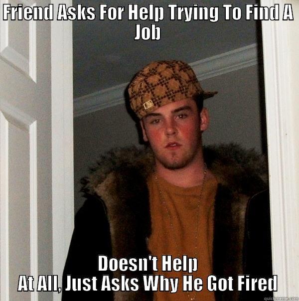 FRIEND ASKS FOR HELP TRYING TO FIND A JOB DOESN'T HELP AT ALL, JUST ASKS WHY HE GOT FIRED Scumbag Steve