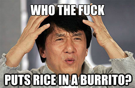 who the fuck puts rice in a burrito?  EPIC JACKIE CHAN