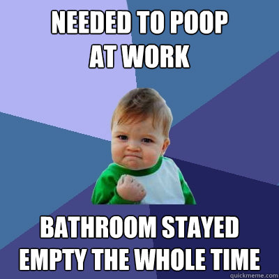 Needed to poop 
at work Bathroom stayed empty the whole time  Success Kid