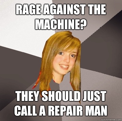 Rage against the machine? They should just call a repair man  Musically Oblivious 8th Grader