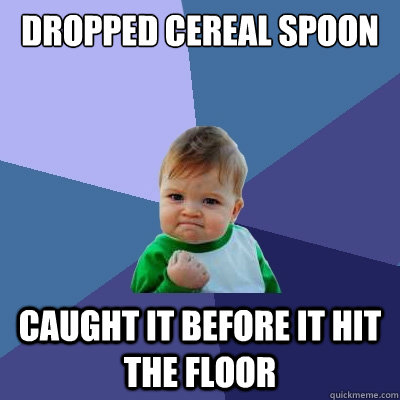 Dropped cereal spoon Caught it before it hit the floor  Success Kid