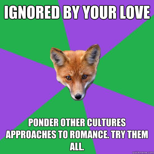 Ignored by your love Ponder other cultures approaches to romance. try them all. - Ignored by your love Ponder other cultures approaches to romance. try them all.  Anthropology Major Fox