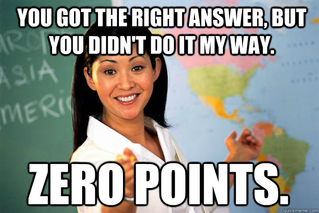 You got the right answer, but you didn't do it my way. Zero points.  Unhelpful High School Teacher