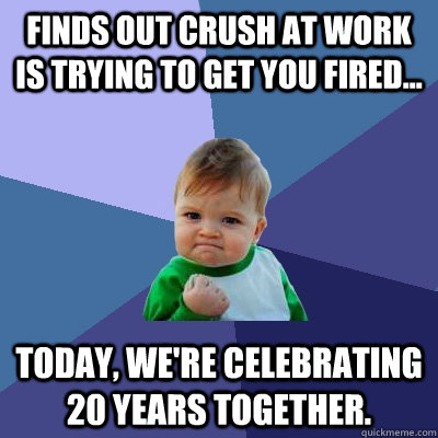 Finds out crush at work is trying to get you fired... Today, we're celebrating 20 years together. - Finds out crush at work is trying to get you fired... Today, we're celebrating 20 years together.  Success Kid