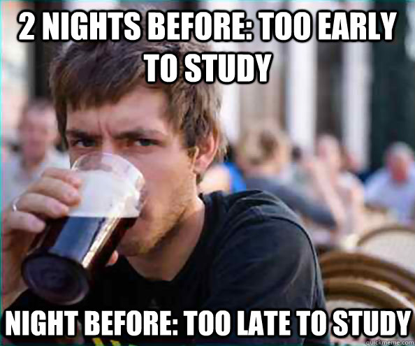 2 Nights before: Too early to study Night before: Too late to study  Lazy College Senior