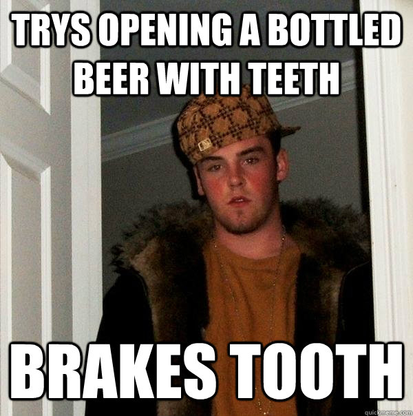 TRYS OPENING A BOTTLED BEER WITH TEETH BRAKES TOOTH  Scumbag Steve