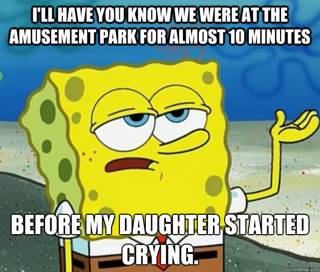 I'll have you know we were at the amusement park for almost 10 minutes before my daughter started crying.  Tough Spongebob