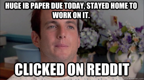 Huge IB paper due today, stayed home to work on it. clicked on reddit  Ive Made a Huge Mistake