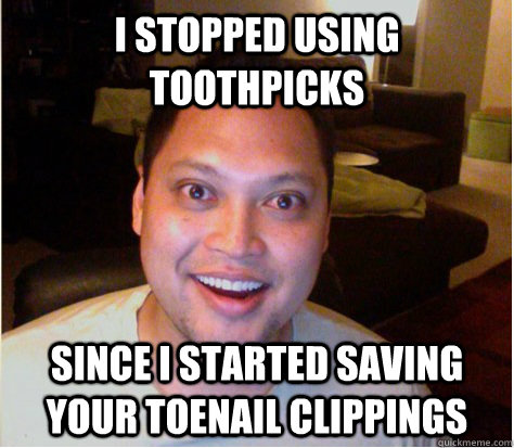 i stopped using toothpicks since i started saving your toenail clippings - i stopped using toothpicks since i started saving your toenail clippings  Overly Attached Boyfriend