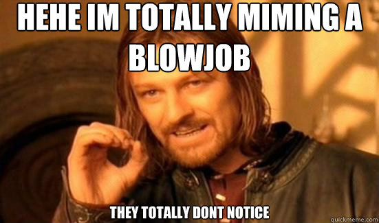 hehe im totally miming a blowjob they totally dont notice  Boromir