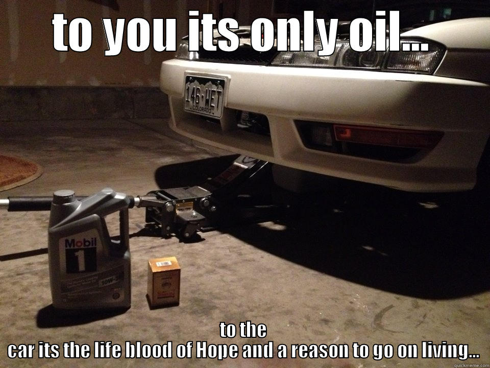 TO YOU ITS ONLY OIL... TO THE CAR ITS THE LIFE BLOOD OF HOPE AND A REASON TO GO ON LIVING... Misc