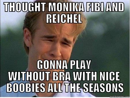 THOUGHT MONIKA FIBI AND REICHEL GONNA PLAY WITHOUT BRA WITH NICE  BOOBIES ALL THE SEASONS 1990s Problems