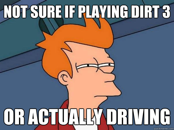 NOT SURE IF PLAYING DIRT 3 OR ACTUALLY DRIVING - NOT SURE IF PLAYING DIRT 3 OR ACTUALLY DRIVING  Futurama Fry