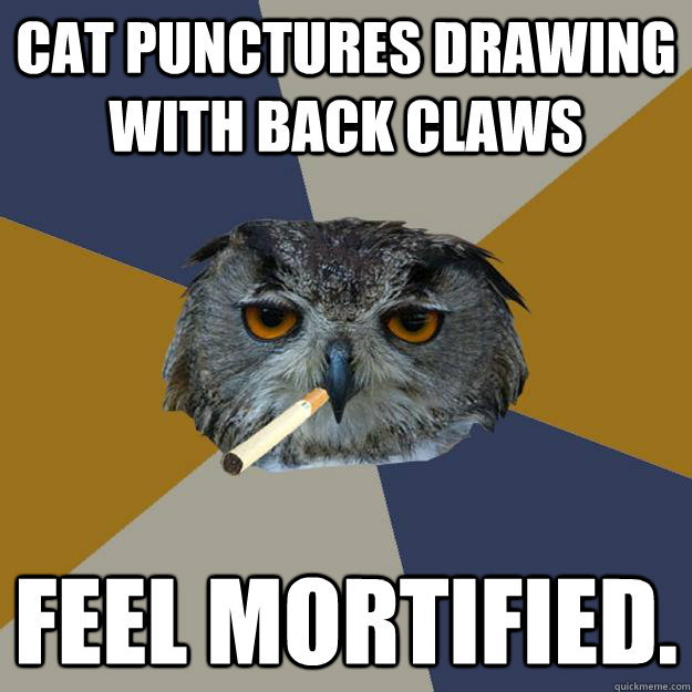 Cat punctures drawing with back claws Feel mortified.  Art Student Owl