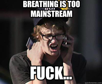 Breathing is too mainstream fuck...  Sad Hipster