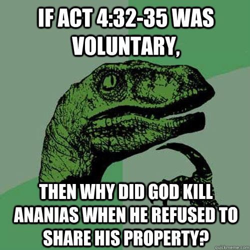 If Act 4:32-35 was voluntary,  Then why did God kill Ananias when he refused to share his property?  Philosoraptor