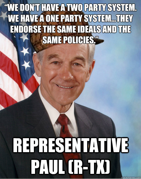 “We don’t have a two party system. We have a one party system…they endorse the same ideals and the same policies.” Representative Paul (R-TX)  Scumbag Ron Paul