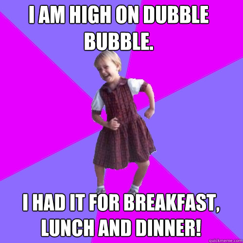 I am high on DUBBLE BUBBLE.  I had it for breakfast, lunch AND DINNER! - I am high on DUBBLE BUBBLE.  I had it for breakfast, lunch AND DINNER!  Socially awesome kindergartener