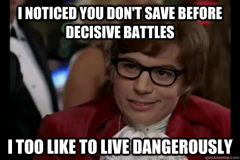 I noticed you don't save before decisive battles i too like to live dangerously  Dangerously - Austin Powers