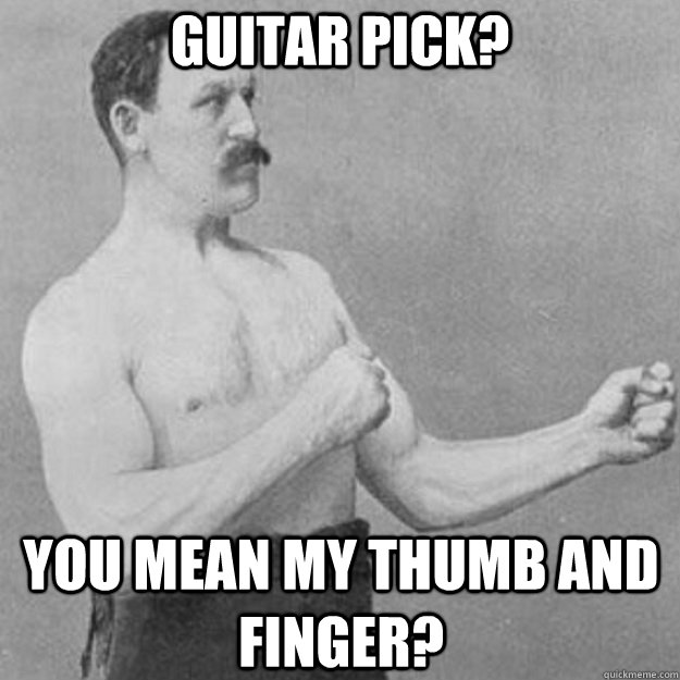 Guitar pick? You mean my thumb and finger?  overly manly man