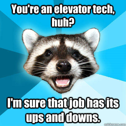 You're an elevator tech, huh? I'm sure that job has its ups and downs.  