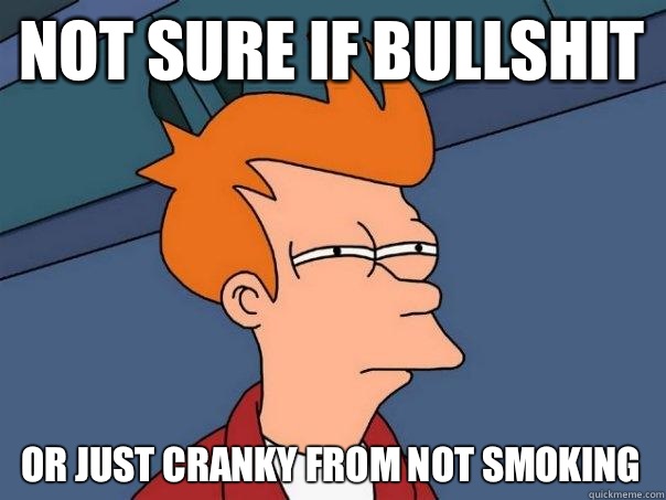 Not sure if bullshit Or just cranky from not smoking  Futurama Fry