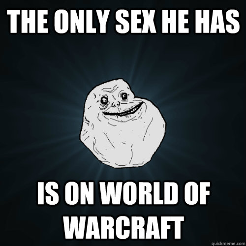 The only sex he has Is on World of Warcraft  Forever Alone