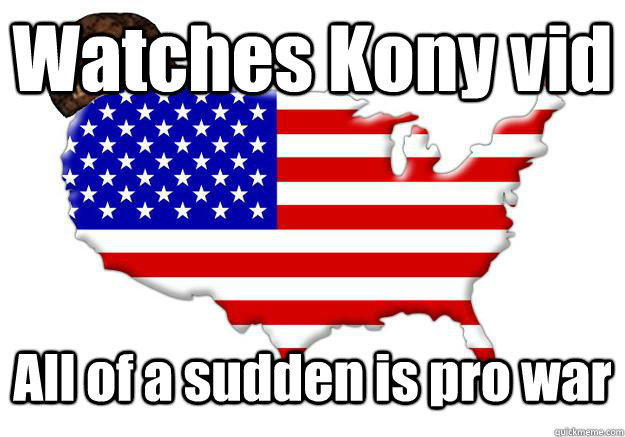 Watches Kony vid All of a sudden is pro war  Scumbag america