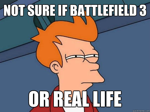 not sure if battlefield 3 or real life  Futurama Fry