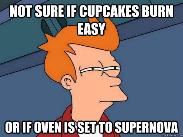 Not sure if cupcakes burn easy Or if oven is set to supernova  Futurama Fry