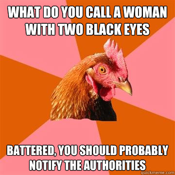 what do you call a woman with two black eyes battered, you should probably notify the authorities  Anti-Joke Chicken