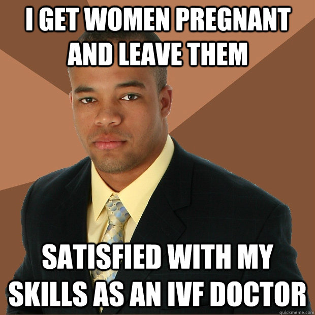 I get women pregnant and leave them satisfied with my skills as an ivf doctor - I get women pregnant and leave them satisfied with my skills as an ivf doctor  Successful Black Man