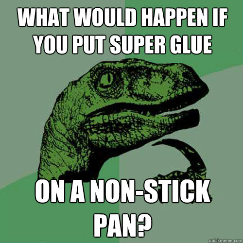 What would happen if you put super glue on a non-stick pan? - What would happen if you put super glue on a non-stick pan?  Philosoraptor