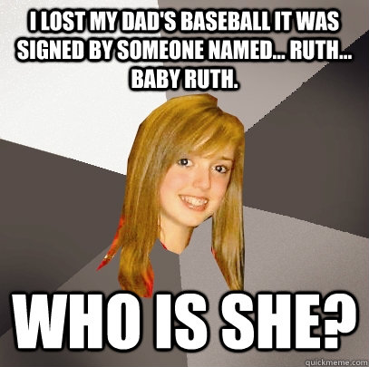 I lost my dad's baseball it was signed by someone named... Ruth... Baby Ruth.   Who is she? - I lost my dad's baseball it was signed by someone named... Ruth... Baby Ruth.   Who is she?  Musically Oblivious 8th Grader