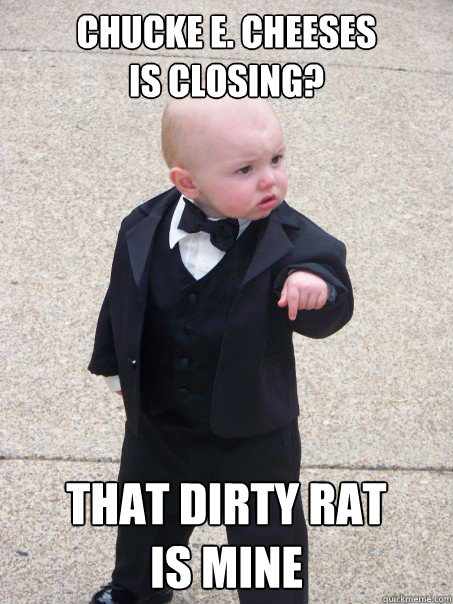 Chucke E. CHeeses 
is closing? that dirty rat 
is mine  Baby Godfather