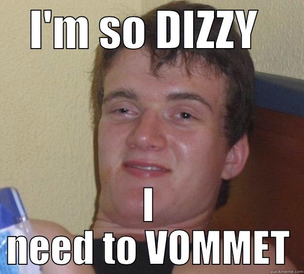 Am so dizzy - I'M SO DIZZY  I NEED TO VOMMET 10 Guy