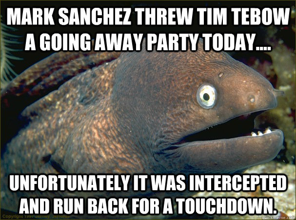 Mark Sanchez threw Tim Tebow a going away party today.... unfortunately it was intercepted and run back for a touchdown.  Bad Joke Eel