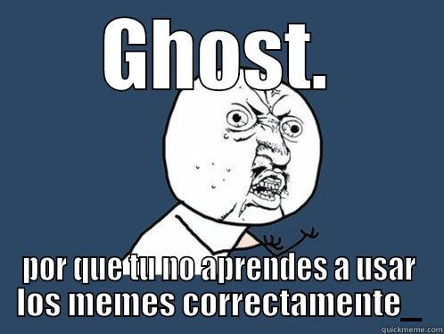 GHOST. POR QUE TU NO APRENDES A USAR LOS MEMES CORRECTAMENTE_ Y U No