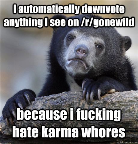 I automatically downvote anything I see on /r/gonewild because i fucking hate karma whores - I automatically downvote anything I see on /r/gonewild because i fucking hate karma whores  Confession Bear