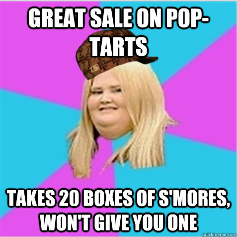 great Sale on pop-tarts Takes 20 boxes of s'mores, won't give you one - great Sale on pop-tarts Takes 20 boxes of s'mores, won't give you one  scumbag fat girl